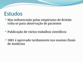 Estudos
 Mas influenciado pelas empirismo de Brücke
volta-se para observação de pacientes
 Publicação de vários trabalhos científicos
 1881 é aprovado tardiamente nos exames finais
de medicina
 