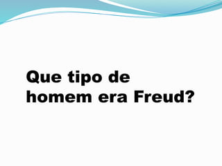 Que tipo de
homem era Freud?
 