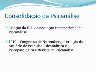 Consolidação da Psicanálise
 Criação da IPA – Associação Internacional de
Psicanálise
 1910 – Congresso de Nuremberg e criação do
Anuário de Pesquisa Psicanalítica e
Psicopatológica e Revista de Psicanálise
 