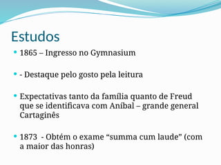 Estudos
 1865 – Ingresso no Gymnasium
 - Destaque pelo gosto pela leitura
 Expectativas tanto da família quanto de Freud
que se identificava com Aníbal – grande general
Cartaginês
 1873 - Obtém o exame “summa cum laude” (com
a maior das honras)
 