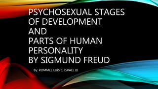 PSYCHOSEXUAL STAGES
OF DEVELOPMENT
AND
PARTS OF HUMAN
PERSONALITY
BY SIGMUND FREUD
By: ROMMEL LUIS C. ISRAEL III
 