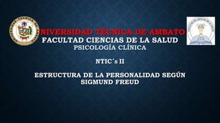 UNIVERSIDAD TÉCNICA DE AMBATO
FACULTAD CIENCIAS DE LA SALUD
PSICOLOGÍA CLÍNICA
NTIC´S II
ESTRUCTURA DE LA PERSONALIDAD SEGÚN
SIGMUND FREUD
 