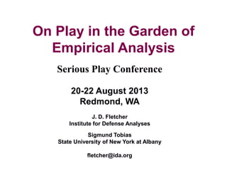 On Play in the Garden of
Empirical Analysis
Serious Play Conference
20-22 August 2013
Redmond, WA
J. D. Fletcher
Institute for Defense Analyses
Sigmund Tobias
State University of New York at Albany
fletcher@ida.org
 