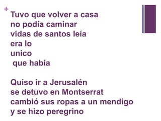 Tuvo que volver a casano podía caminarvidas de santos leíaera lo unico que había Quiso ir a Jerusalénse detuvo en Montserratcambió sus ropas a un mendigoy se hizo peregrino