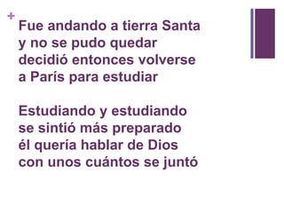 Fue andando a tierra Santay no se pudo quedardecidió entonces volversea París para estudiar Estudiando y estudiandose sintió más preparadoél quería hablar de Dioscon unos cuántos se juntó