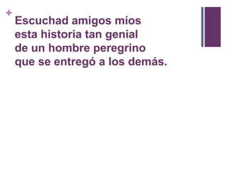 Escuchad amigos míos esta historia tan genialde un hombre peregrinoque se entregó a los demás.