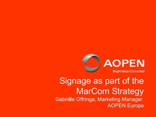 Signage as part of the
MarCom Strategy
Gabriëlle Offringa, Marketing Manager
AOPEN Europe
 