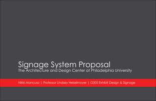 Signage System Proposal 
The Architecture and Design Center at Philadelphia University 
Nikki Mancuso | Professor Lindsey Heiselmoyer | G305 Exhibit Design & Signage 
 