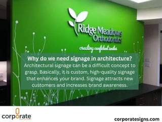 corporatesigns.com
Why do we need signage in architecture?
Architectural signage can be a difficult concept to
grasp. Basically, it is custom, high-quality signage
that enhances your brand. Signage attracts new
customers and increases brand awareness.
 