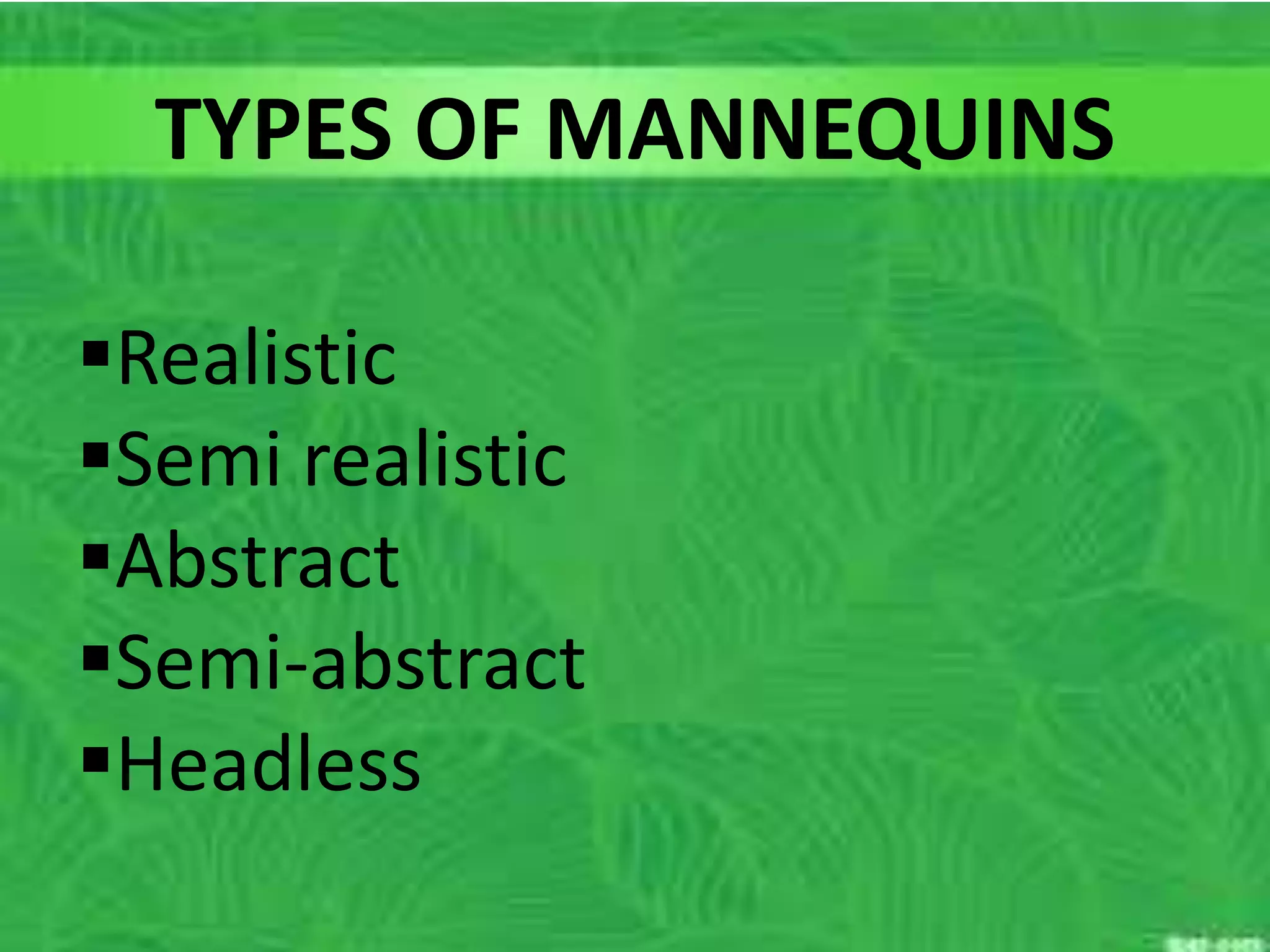 Realistic
Semi realistic
Abstract
Semi-abstract
Headless
TYPES OF MANNEQUINS
 