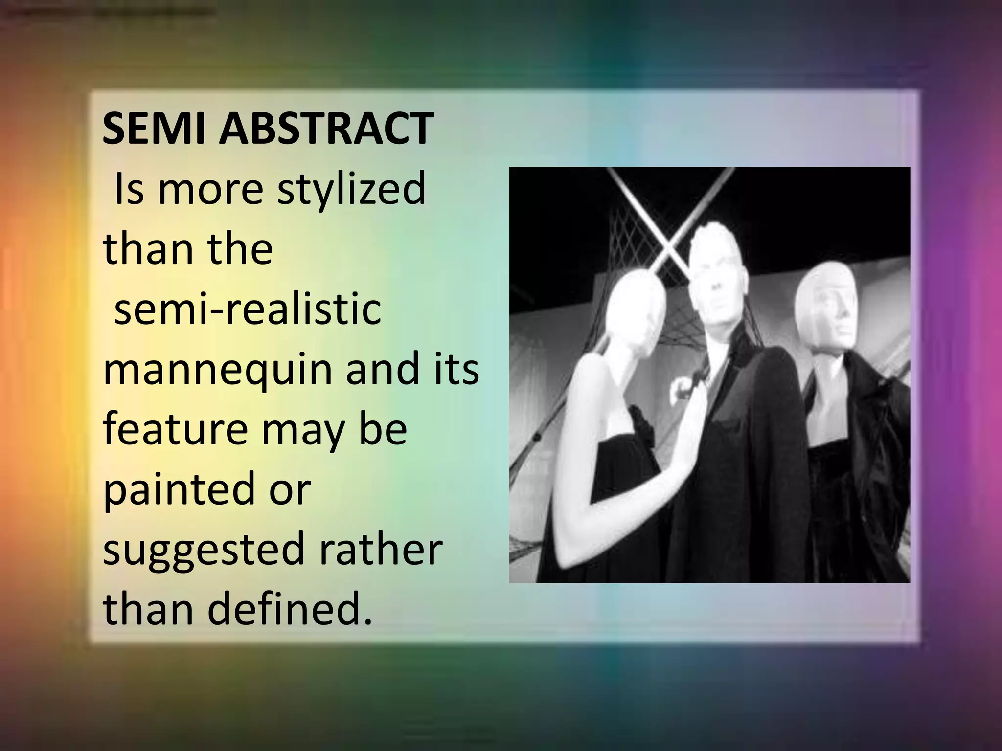 SEMI ABSTRACT
Is more stylized
than the
semi-realistic
mannequin and its
feature may be
painted or
suggested rather
than defined.
 