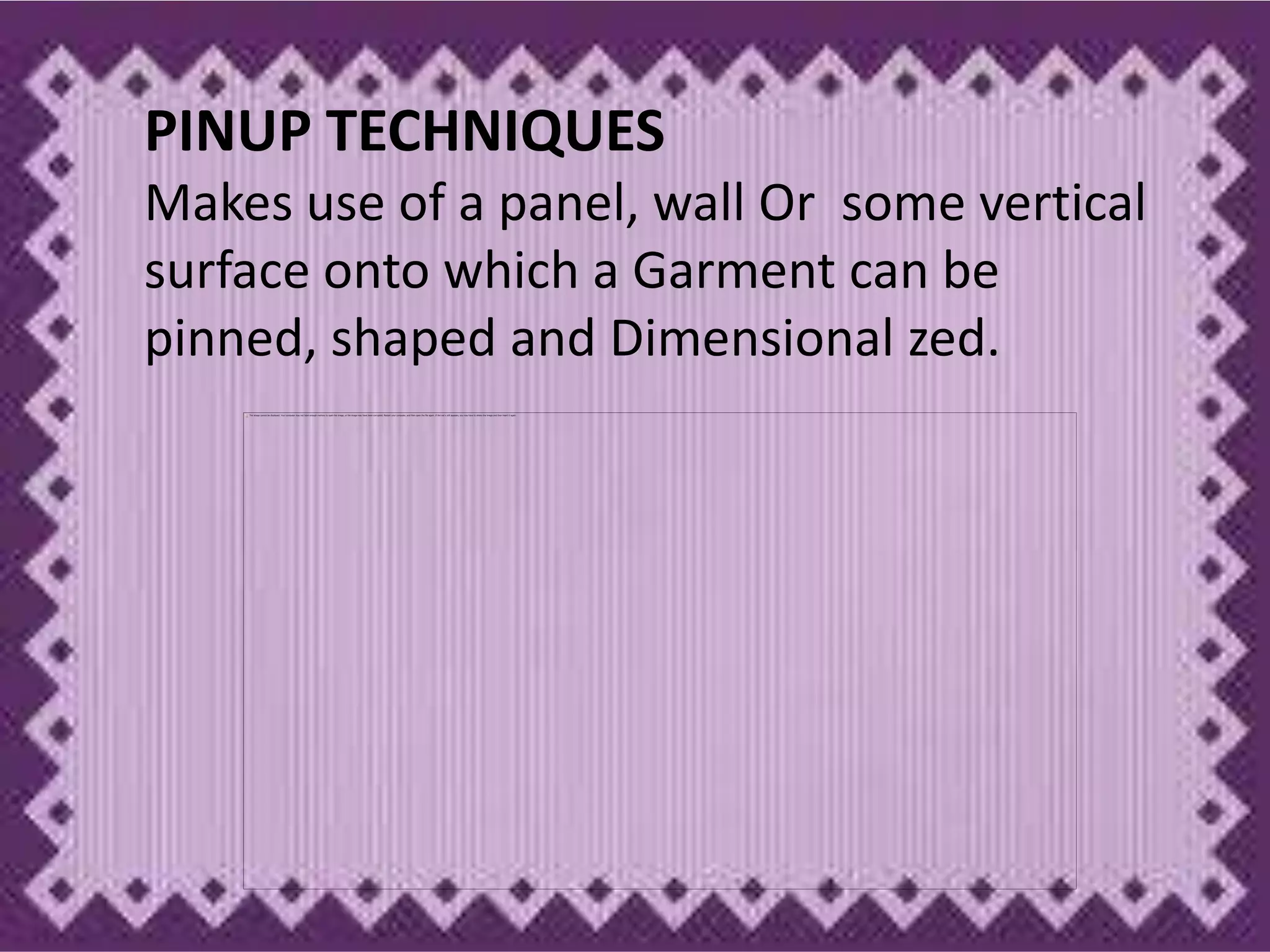 PINUP TECHNIQUES
Makes use of a panel, wall Or some vertical
surface onto which a Garment can be
pinned, shaped and Dimensional zed.
 