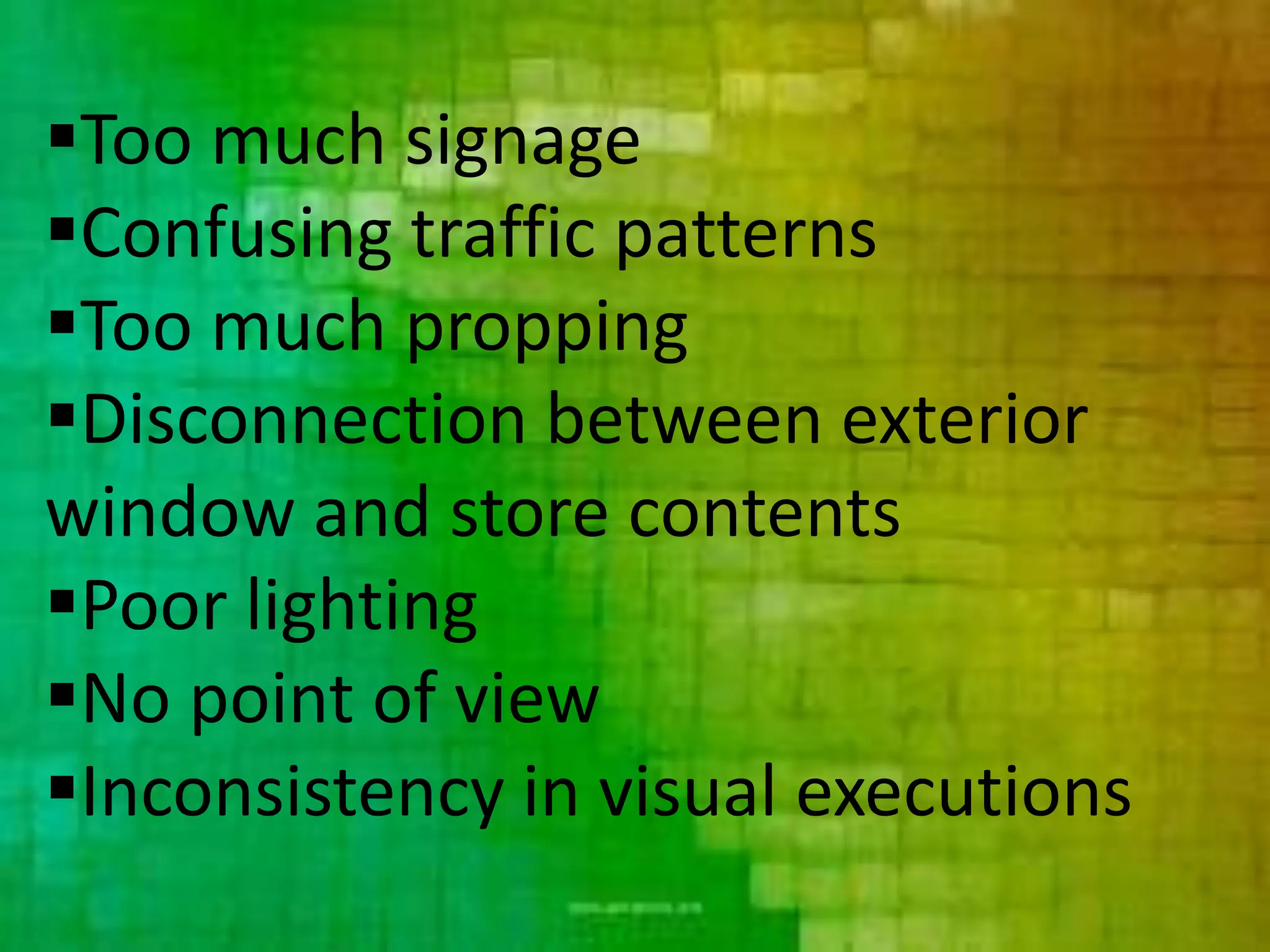 Too much signage
Confusing traffic patterns
Too much propping
Disconnection between exterior
window and store contents
Poor lighting
No point of view
Inconsistency in visual executions
 