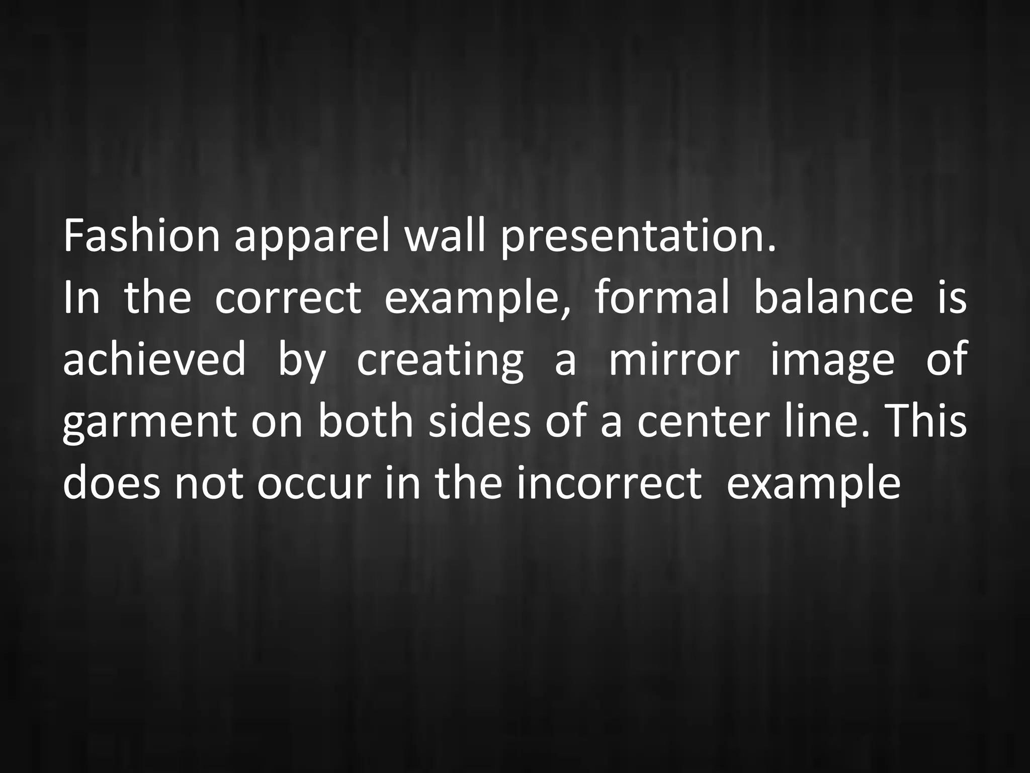Fashion apparel wall presentation.
In the correct example, formal balance is
achieved by creating a mirror image of
garment on both sides of a center line. This
does not occur in the incorrect example
 