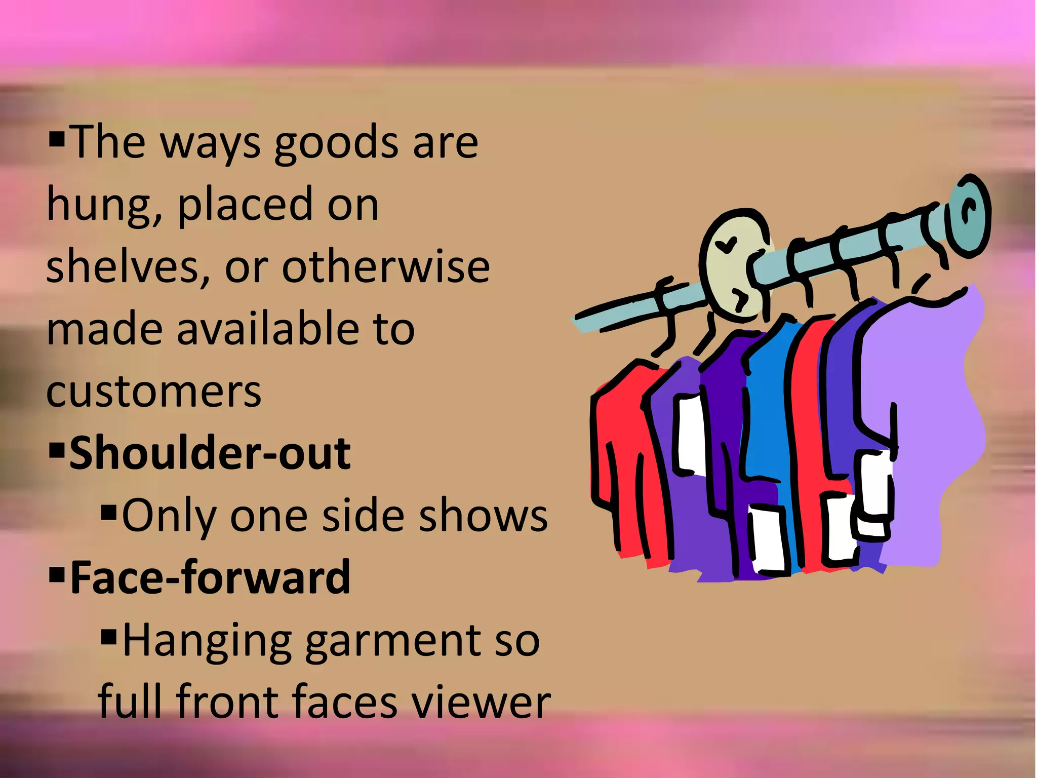 The ways goods are
hung, placed on
shelves, or otherwise
made available to
customers
Shoulder-out
Only one side shows
Face-forward
Hanging garment so
full front faces viewer
 