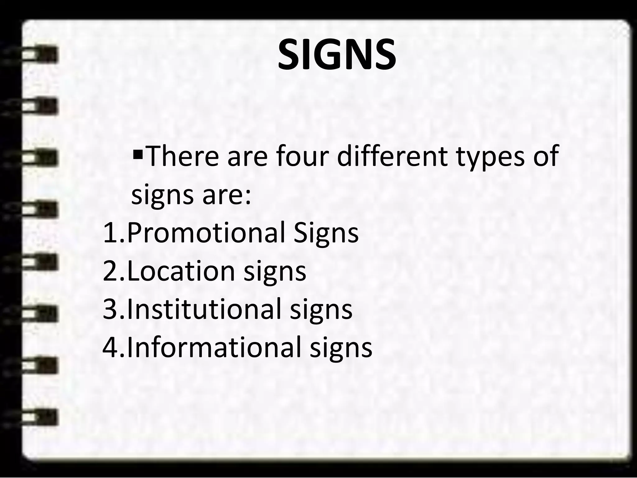 SIGNS
There are four different types of
signs are:
1.Promotional Signs
2.Location signs
3.Institutional signs
4.Informational signs
 