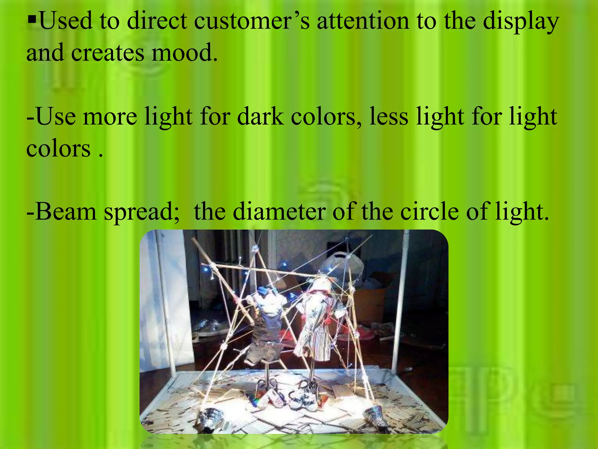 Used to direct customer’s attention to the display
and creates mood.
-Use more light for dark colors, less light for light
colors .
-Beam spread; the diameter of the circle of light.
 