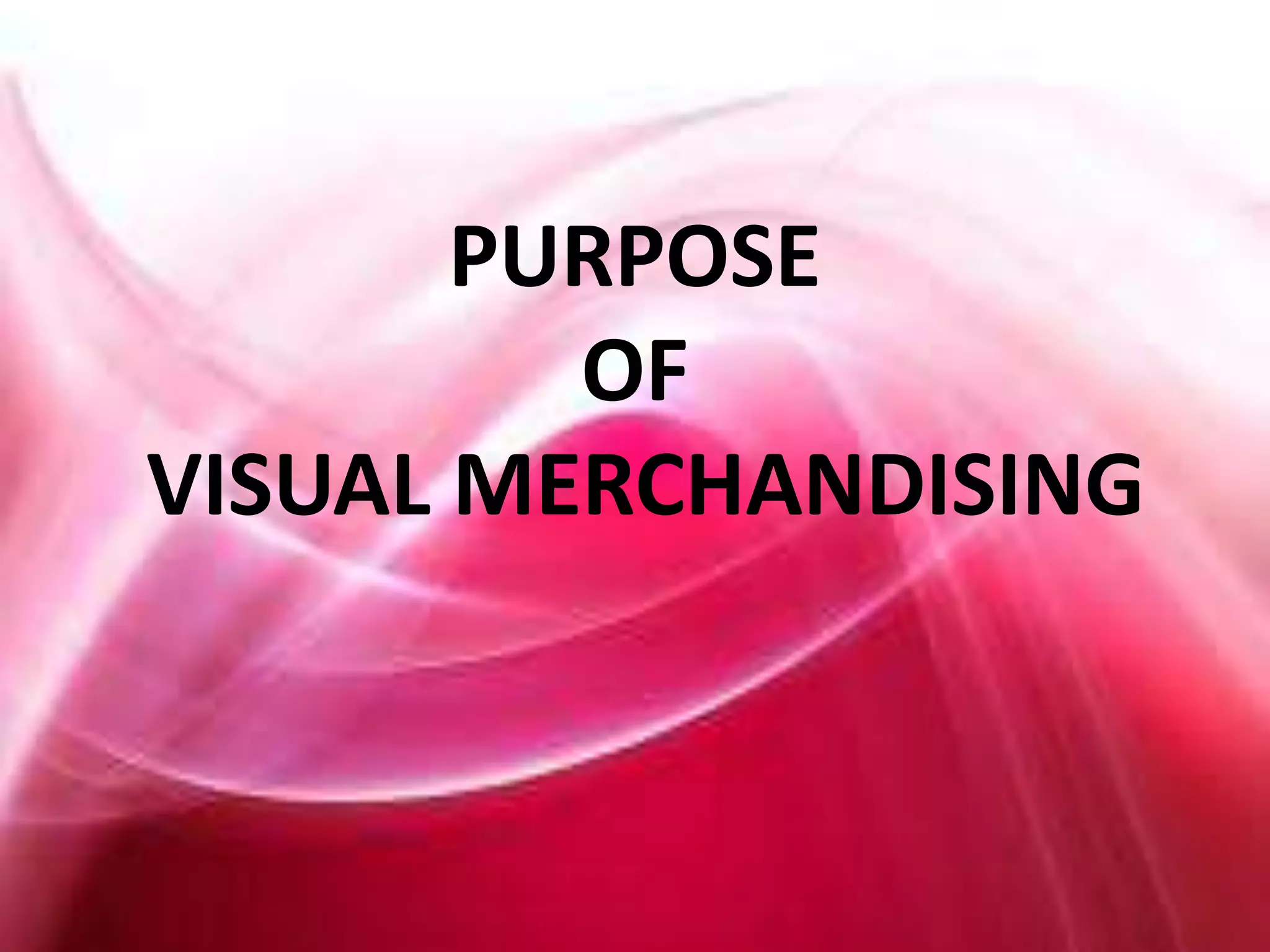 PURPOSE
OF
VISUAL MERCHANDISING
 