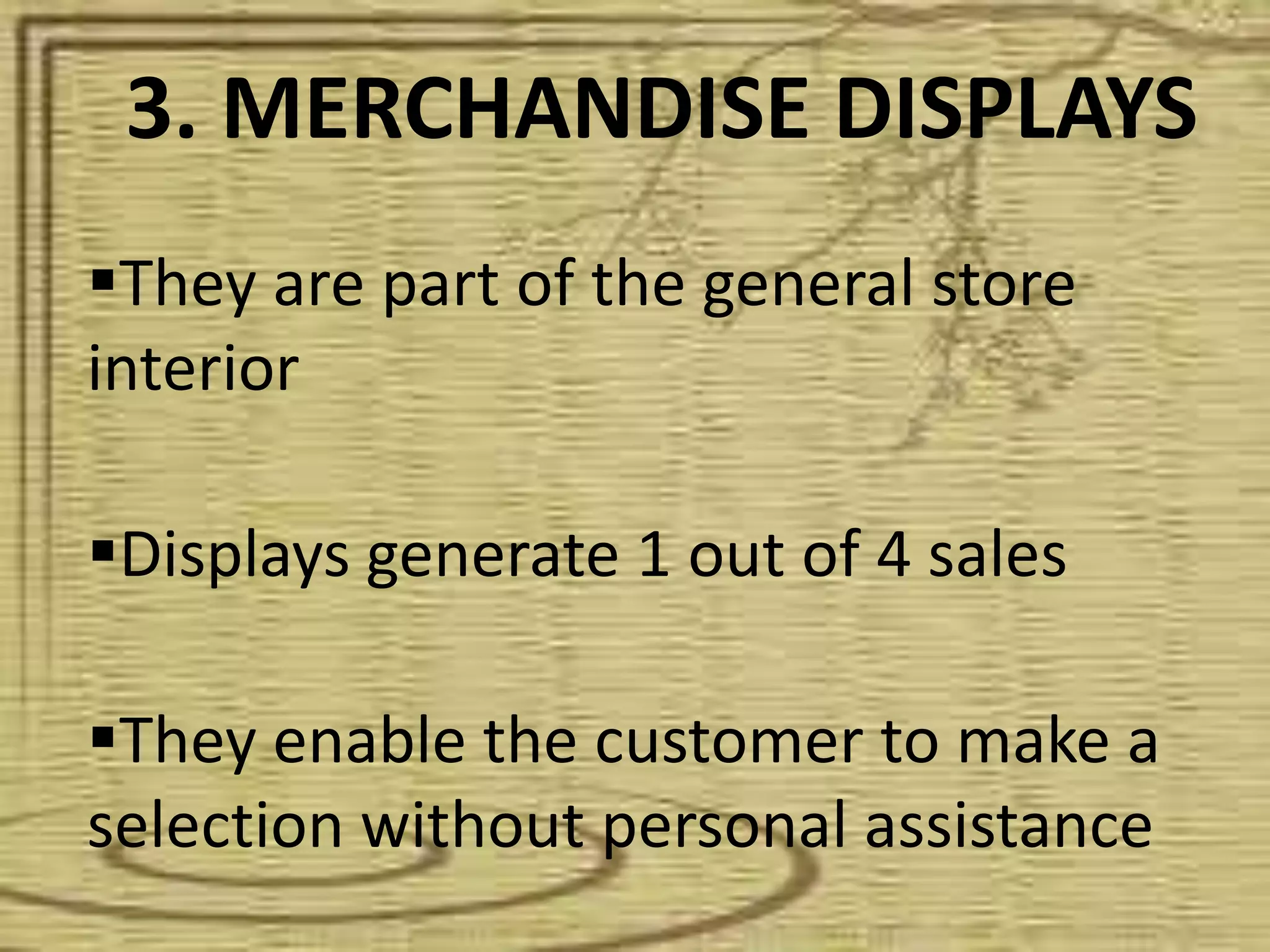 They are part of the general store
interior
Displays generate 1 out of 4 sales
They enable the customer to make a
selection without personal assistance
3. MERCHANDISE DISPLAYS
 