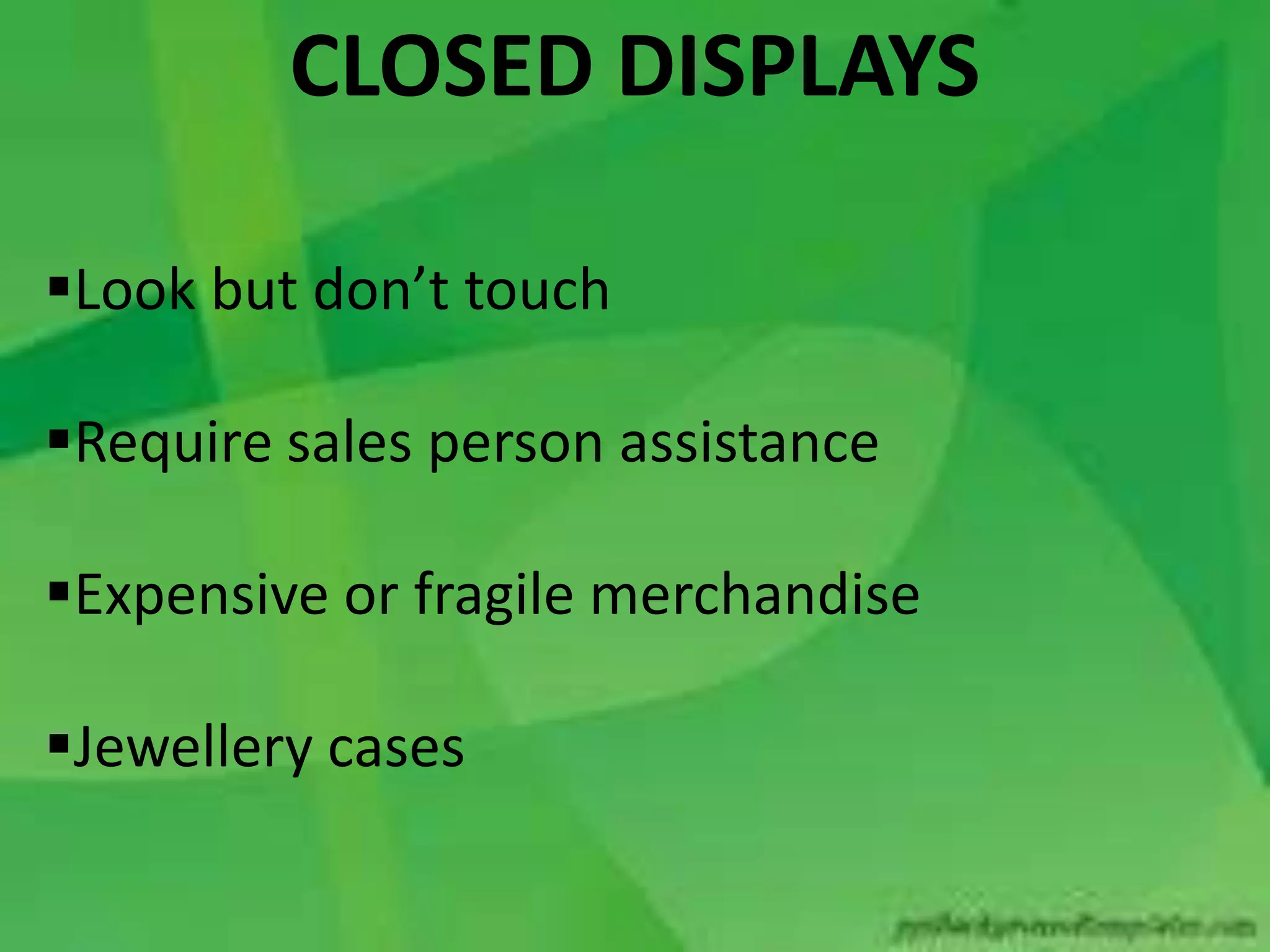 Look but don’t touch
Require sales person assistance
Expensive or fragile merchandise
Jewellery cases
CLOSED DISPLAYS
 