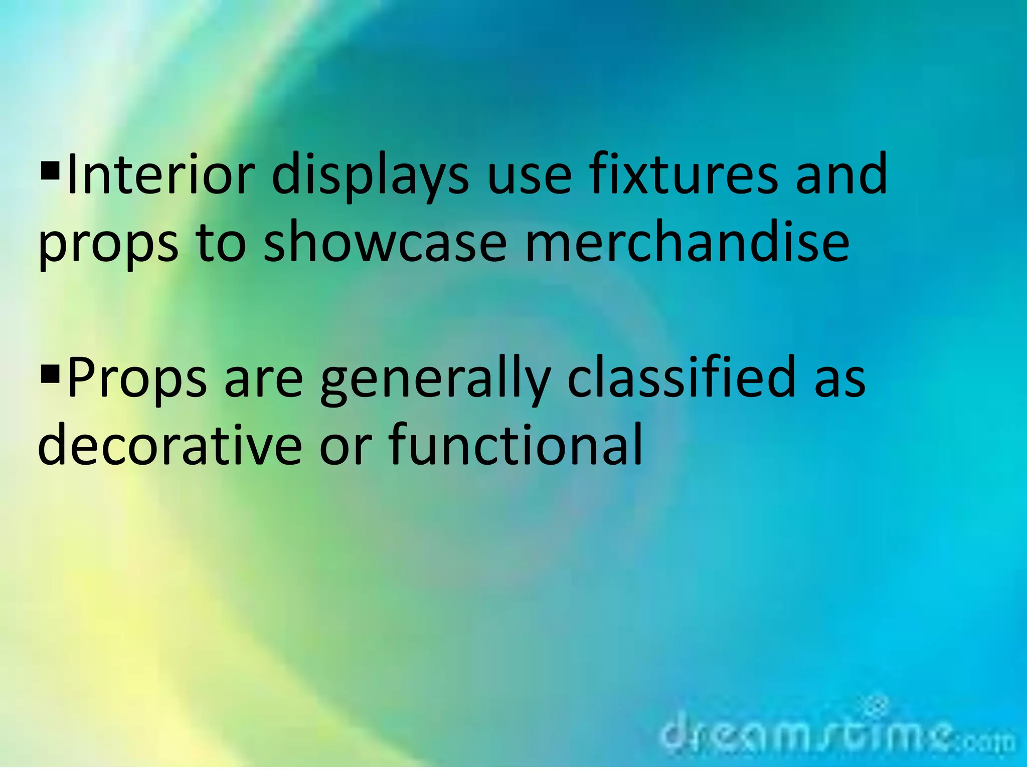 Interior displays use fixtures and
props to showcase merchandise
Props are generally classified as
decorative or functional
 