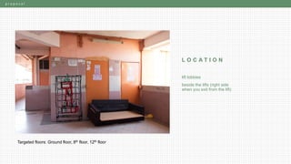 p r o p o s a l
L O C A T I O N
lift lobbies
beside the lifts (right side
when you exit from the lift)
Targeted floors: Ground floor, 8th floor, 12th floor
 