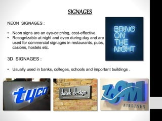 SIGNAGES
NEON SIGNAGES :
• Neon signs are an eye-catching, cost-effective.
• Recognizable at night and even during day and are
used for commercial signages in restaurants, pubs,
casions, hostels etc.
3D SIGNAGES :
• Usually used in banks, colleges, schools and important buildings .
 