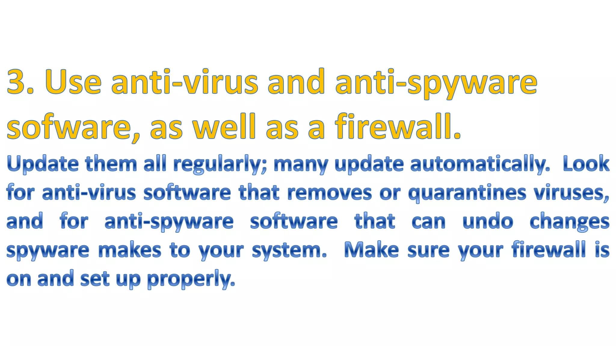 3. Use anti-virus and anti-spyware sofware, as well as a firewall.Update them all regularly; many update automatically.  Look for anti-virus software that removes or quarantines viruses, and for anti-spyware software that can undo changes spyware makes to your system.  Make sure your firewall is on and set up properly.