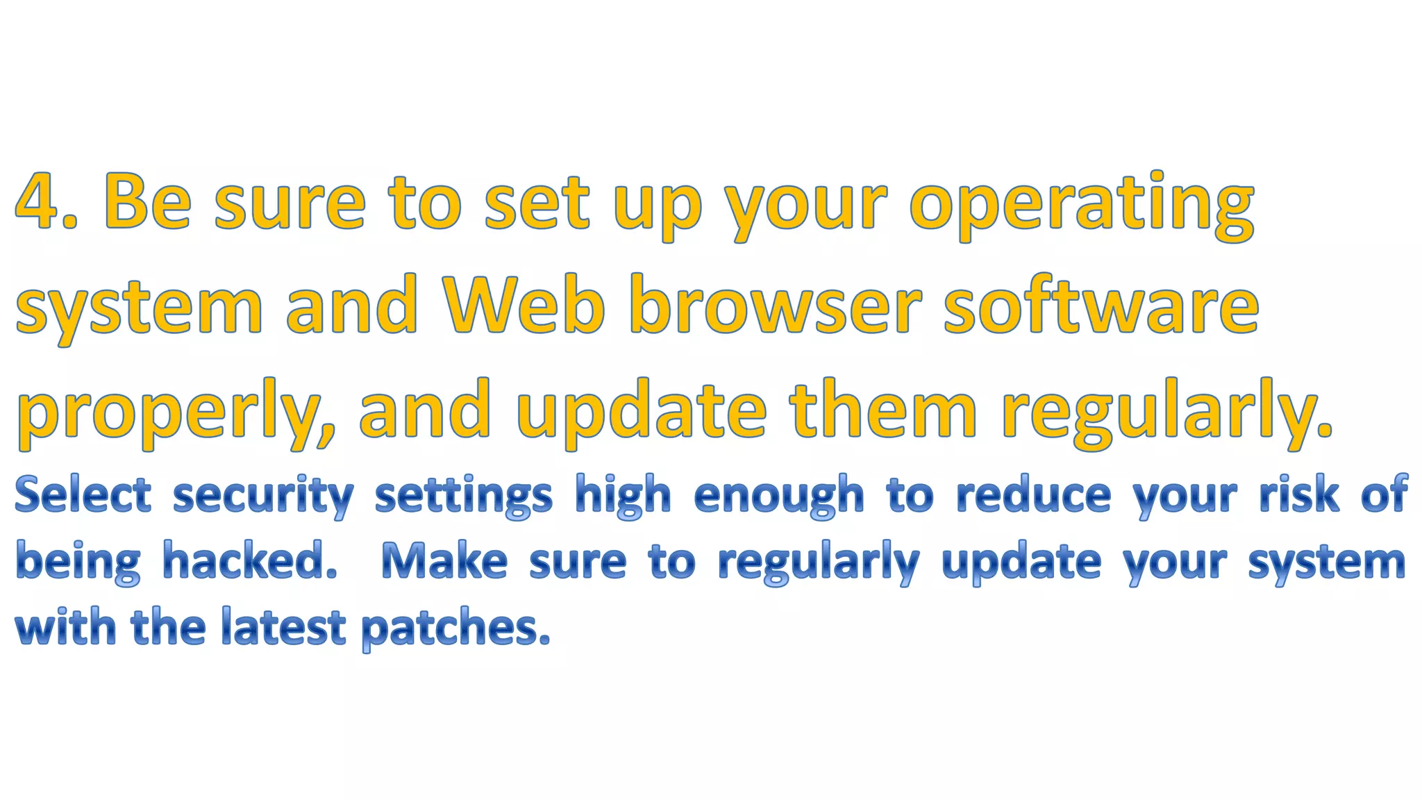 4. Be sure to set up your operating system and Web browser software properly, and update them regularly.Select security settings high enough to reduce your risk of being hacked.  Make sure to regularly update your system with the latest patches.