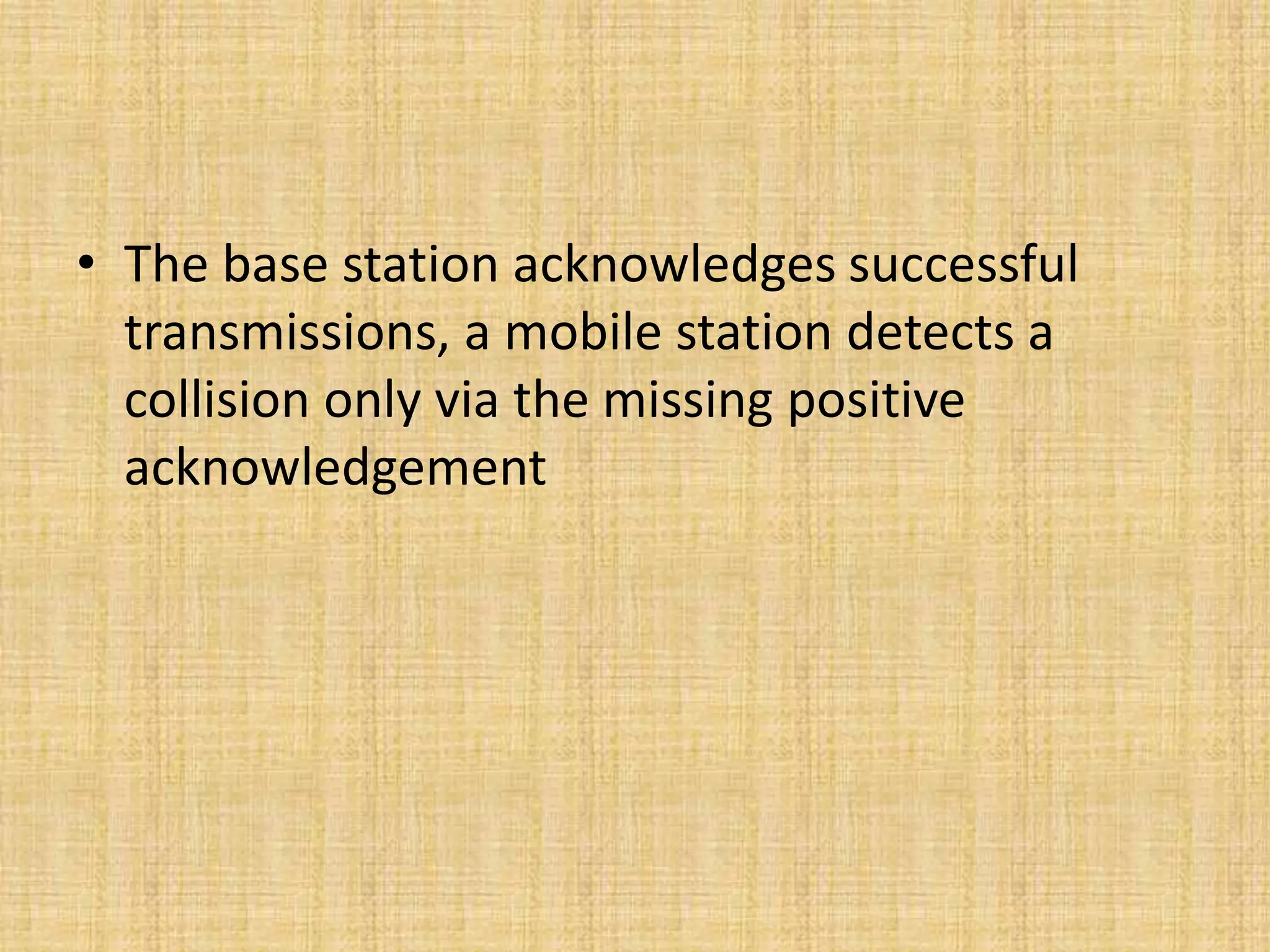 • The base station acknowledges successful
transmissions, a mobile station detects a
collision only via the missing positive
acknowledgement
 