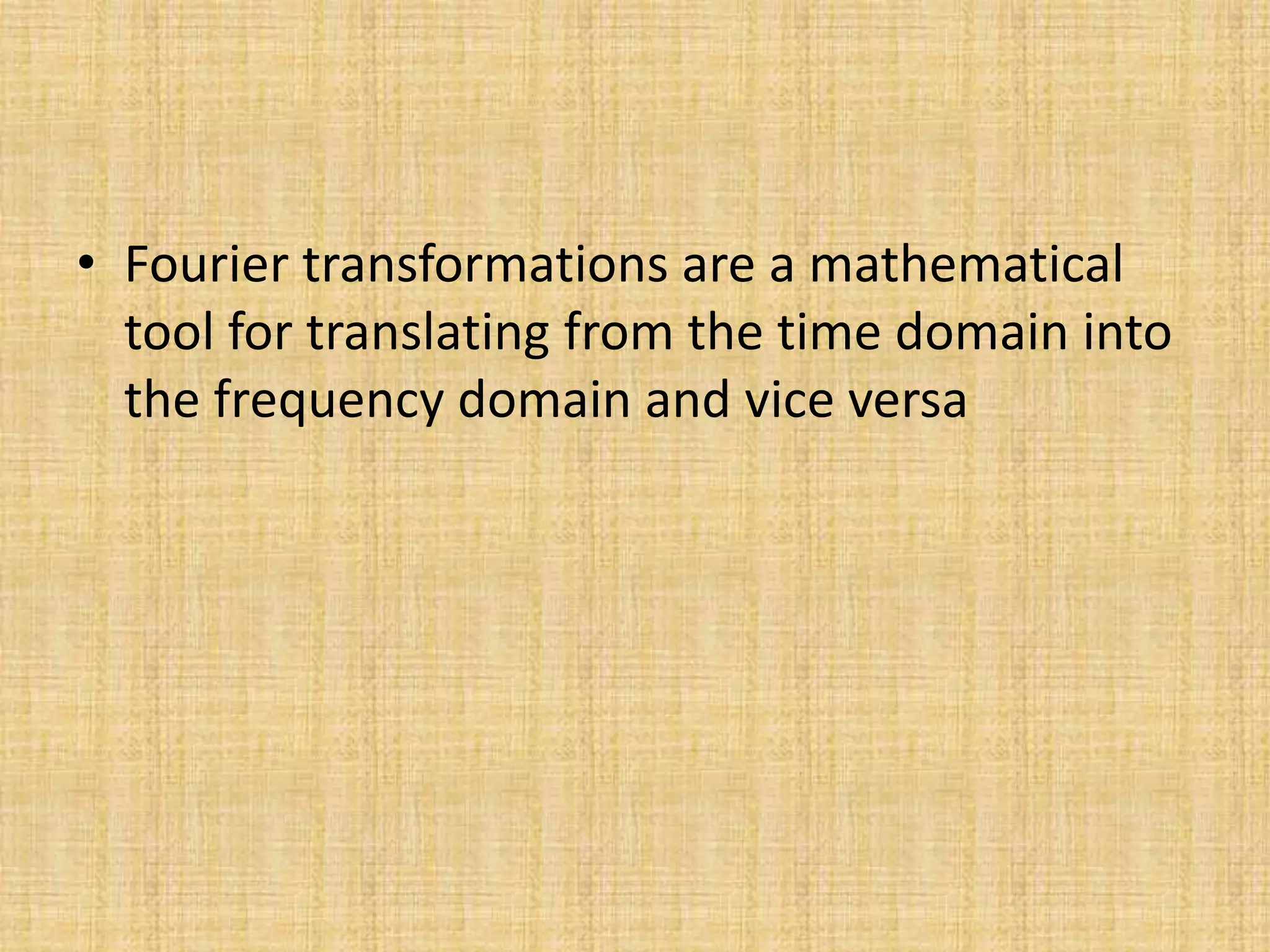 • Fourier transformations are a mathematical
tool for translating from the time domain into
the frequency domain and vice versa
 
