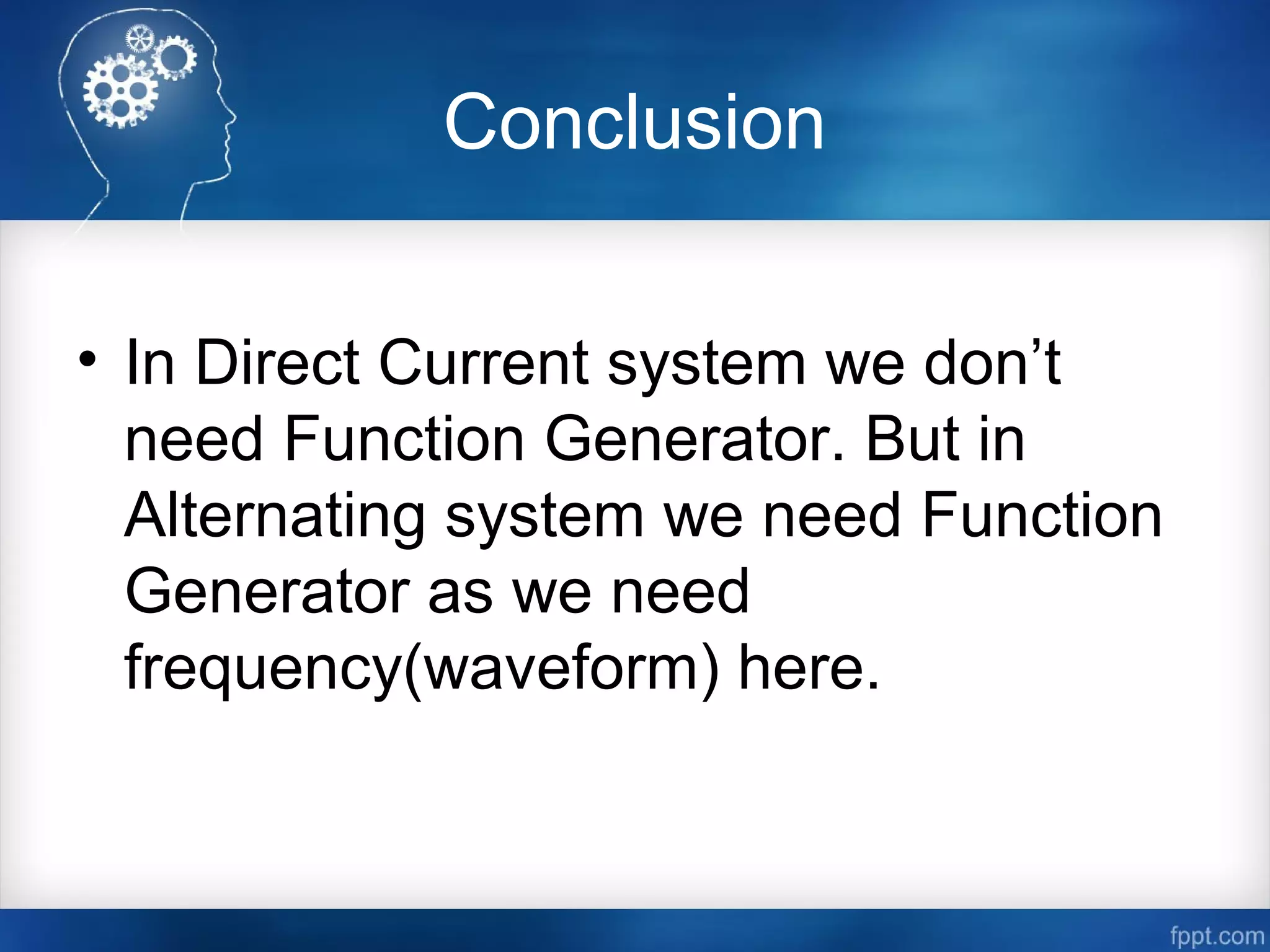 Conclusion
• In Direct Current system we don’t
need Function Generator. But in
Alternating system we need Function
Generator as we need
frequency(waveform) here.
 
