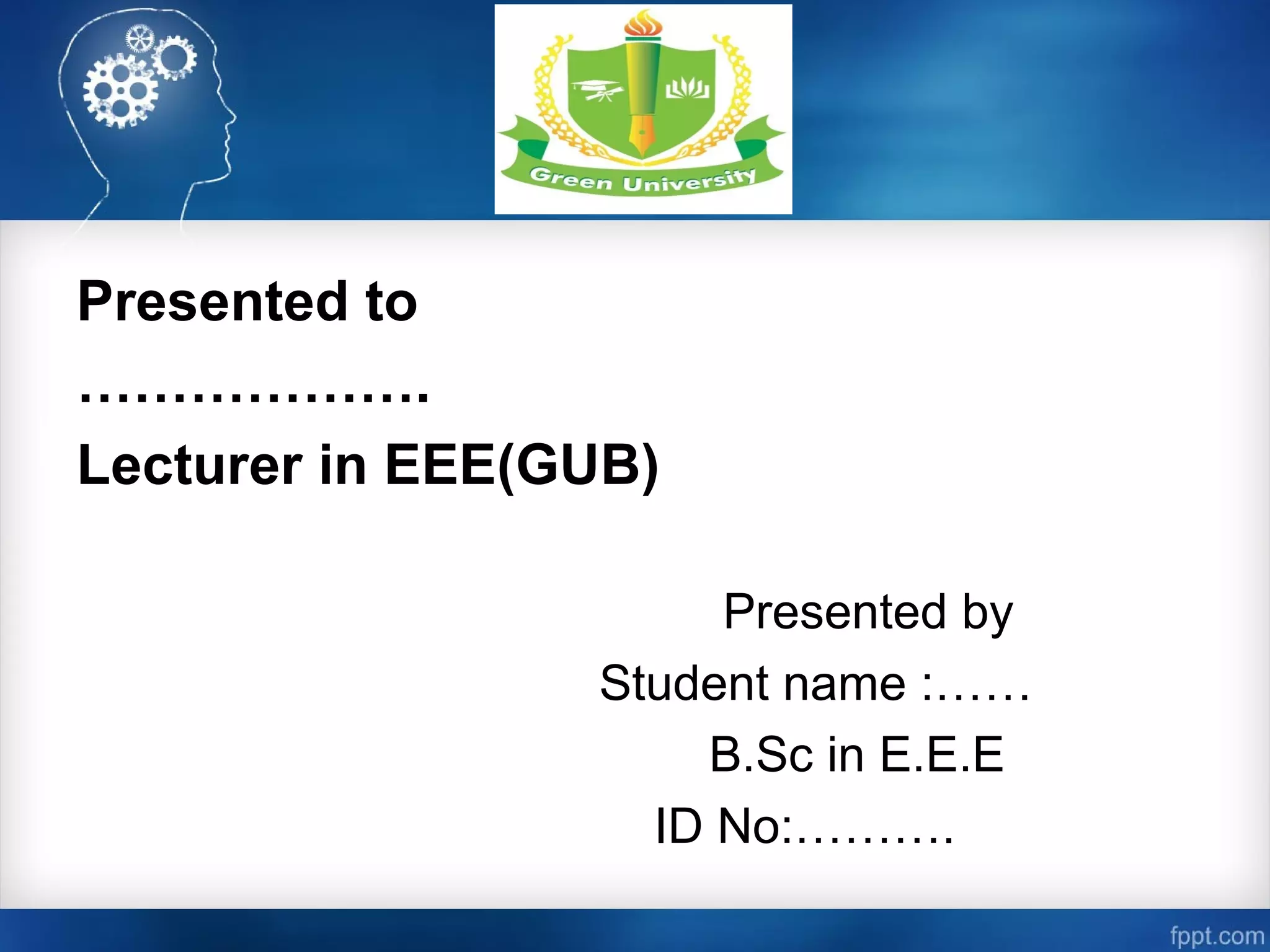 3
Presented to
……………….
Lecturer in EEE(GUB)
Presented by
Student name :……
B.Sc in E.E.E
ID No:……….
 