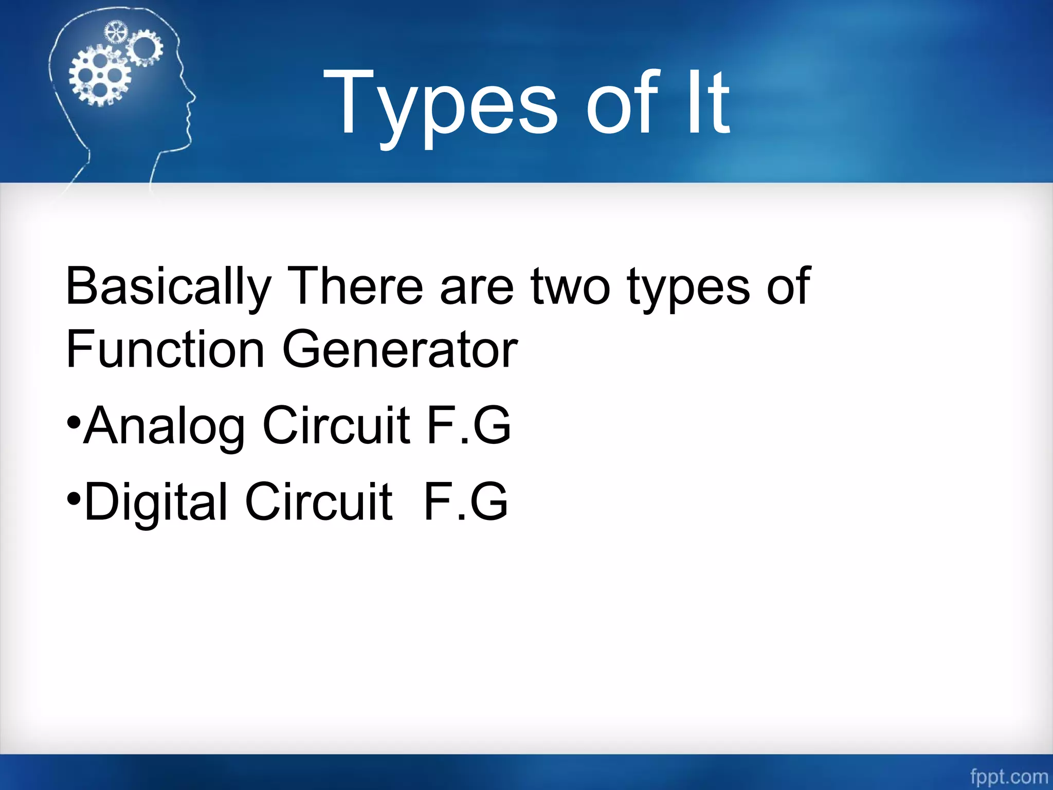 Types of It
Basically There are two types of
Function Generator
•Analog Circuit F.G
•Digital Circuit F.G
 