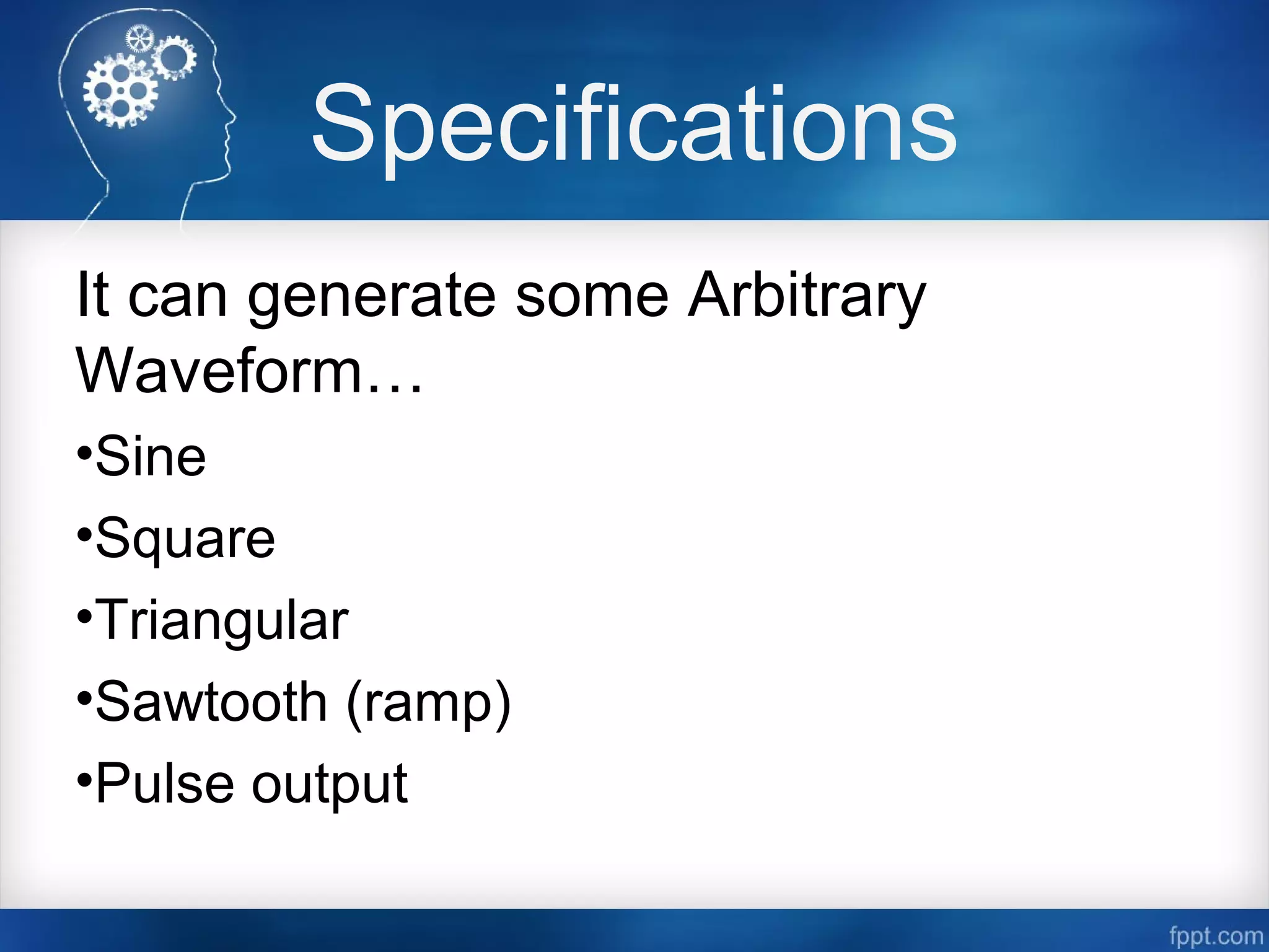Specifications
It can generate some Arbitrary
Waveform…
•Sine
•Square
•Triangular
•Sawtooth (ramp)
•Pulse output
 