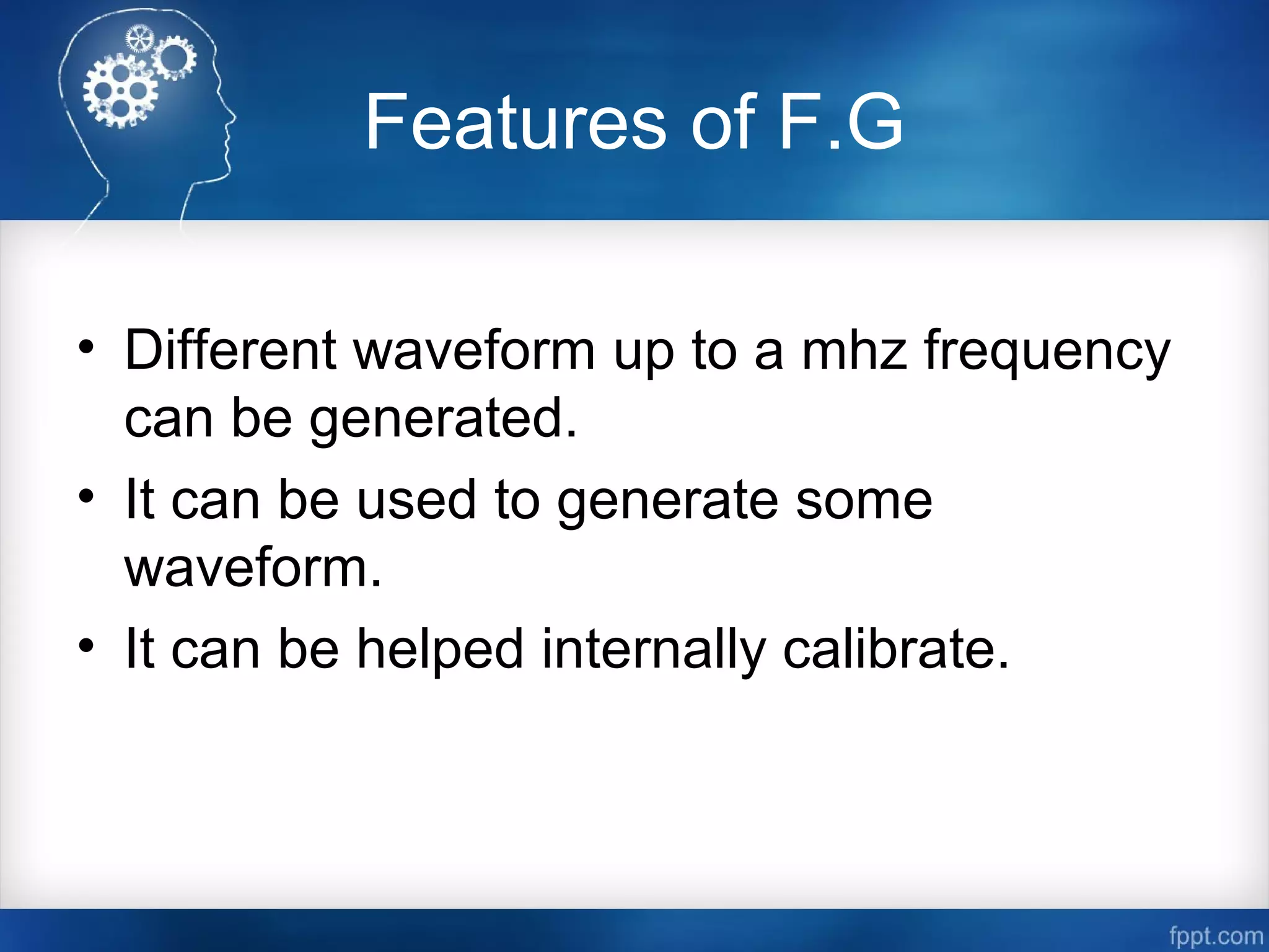 Features of F.G
• Different waveform up to a mhz frequency
can be generated.
• It can be used to generate some
waveform.
• It can be helped internally calibrate.
 