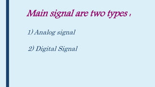 Main signal are two types :
1) Analog signal
2) Digital Signal
 