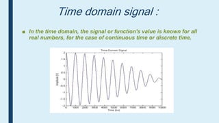 Time domain signal :
■ In the time domain, the signal or function's value is known for all
real numbers, for the case of continuous time or discrete time.
 