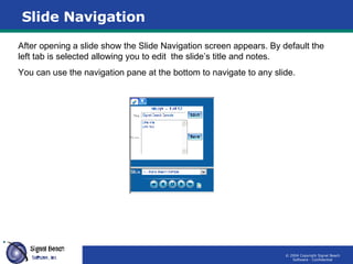 Slide Navigation After opening a slide show the Slide Navigation screen appears. By default the left tab is selected allowing you to edit  the slide’s title and notes.  You can use the navigation pane at the bottom to navigate to any slide.  