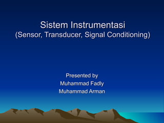 Sistem InstrumentasiSistem Instrumentasi
(Sensor, Transducer, Signal Conditioning)(Sensor, Transducer, Signal Conditioning)
Presented byPresented by
Muhammad FadlyMuhammad Fadly
Muhammad ArmanMuhammad Arman
 