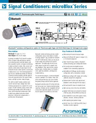 Tel 248-295-0880 ■ Fax 248-624-9234 ■ sales@acromag.com ■ www.acromag.com ■ 30765 Wixom Rd, Wixom, MI 48393 USA
Signal Conditioners: microBlox
TM
Series
Bulletin #8400-873
Description
Field Input: T/C type J, K, T, R, S
Host Output: 0-5V or ±5V ranges
Acromag’s microBlox™ uB Series I/O modules
offer a compact, high-performance solution
for interfacing sensors and field devices with
data acquisition systems. uB signal conditioning
modules are ideal to isolate, filter, convert and
amplify a wide variety of signal types for test,
measurement and control systems. Just plug uB
modules into 4, 8, or 16-channel backpanels in
any mix for a high-density analog I/O interface.
Channel-to-channel isolation provides optimal
noise and surge protection from ground loops,
spikes, and high common mode voltages.
The uB37 and uB47 models condition and
convert low-level input voltages from field
thermocouple sensors to a scaled 0-5V or ±5V
output. On uB37 models, output is linear with
thermocouple voltage, while uB47 output is
linear with thermocouple temperature. Both
models have up/downscale sensor-break
detection. Cold junction compensation is
performed on the backpanel.
Bluetooth wireless technology versions enable
configuration using a smart phone or tablet.
Acromag’s AgilityTM
app, available for AndroidTM
and iOS®
mobile devices, helps you vary input/
output ranges and scaling to your specific
application. The Agility app can also set an
alarm output function with a setpoint limit
and deadband. Other app functions include
polling inputs, trending values in a sharable
chart, updating calibration, and diagnostic
troubleshooting.
For cost-sensitive projects, a commercial-grade
version is available (-CG models). These units
offer similar performance, but over a limited
temperature range and lack hazloc approvals.
Backpanels provide power, I/O wiring terminals,
and host access to an industry-standard analog
signal bus. Modules are hot-swappable without
screws. Data acquisition boards can access all
host I/O signals on the DB25 bus connector.
Key Features & Benefits
■ Wide variety of input and output ranges
■ Mixes with different I/O types on compact 4, 8,
or 16 channel backpanels
■ Select fixed I/O range models or Bluetooth
wireless technology user-configurable models
■ Cost-saving commercial-grade versions
available for less demanding applications
■ Android® and iOS® apps simplify wireless
configuration with a smartphone or tablet
■ Mobile app configures I/O ranges, sets scaling,
calibrates and performs diagnostics
■ Optional alarm function with setpoint and
deadband control driving 0/5V host output
■ Poll and trend I/O values to sharable charts
■ High accuracy, noise immunity, and stability
■ Isolated field-to-host and channel-to-channel
(1500Vac peak, 250Vac/354Vdc continuous)
■ Over-molded I/O circuits offer superior shock,
vibration, moisture, and dust protection.
■ Wide operating temperature range
■ UL/cUL Class I, Div 2, ABCD and ATEX Zone 2
hazardous location approvals
Bluetooth®
wireless configuration option ◆ Thermocouple (type J,K,T,R,S) field input ◆ Voltage host output
uB37/uB47 Thermocouple Field Input
INPUT
HOST
32-BIT
MICRO
FIELD
F-
F+
EXC
OPT
EARTH
ISOLATED FIELD CHANNEL
ADC
E-
E+ NC
DIGITAL I/O
ISOLATION
ISOLATED
FIELD PWR
16-BIT DAC
XFMR
DRVR POWER
-
+
+24V
-
+
+5V
uBDC1
OPTIONAL
OR'ing
OUTPUT
H- (COM)
H+Av
HOST
PWR
RANGES
-5V to +5V
ISOLATED FIELD CHANNEL
5V
Switch ON
1K
470
470
CJC
Thermistor
10K
100uA
100uA
PULLUP
Vcjc
Vinp
+
-
CH1
CH2
+
-
1K
16-BIT
COM
+
-
J, K, T, R, or S
TC
THERMOCOUPLE
 