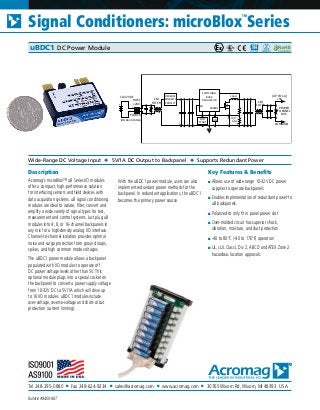 Tel 248-295-0880 ■ Fax 248-624-9234 ■ sales@acromag.com ■ www.acromag.com ■ 30765 Wixom Rd, Wixom, MI 48393 USA
Signal Conditioners: microBlox
TM
Series
Bulletin #8400-887
Description
Acromag’s microBlox™ uB Series I/O modules
offer a compact, high-performance solution
for interfacing sensors and field devices with
data acquisition systems. uB signal conditioning
modules are ideal to isolate, filter, convert and
amplify a wide variety of signal types for test,
measurement and control systems. Just plug uB
modules into 4, 8, or 16-channel backpanels in
any mix for a high-density analog I/O interface.
Channel-to-channel isolation provides optimal
noise and surge protection from ground loops,
spikes, and high common mode voltages.
The uBDC1 power module allows a backpanel
populated with I/O modules to operate off
DC power voltage levels other than 5V. This
optional module plugs into a special socket on
the backpanel to convert a power supply voltage
from 10-32V DC to 5V/1A which will drive up
to 16 I/O modules. uBDC1 modules include
over-voltage, reverse-voltage and short-circuit
protection (current limiting).
With the uBDC1 power module, users can also
implement redundant power methods for the
backpanel. In redundant applications, the uBDC1
becomes the primary power source.
Key Features & Benefits
■ Allows use of wide range 10-32V DC power
supplies to operate backpanels
■ Enables implementation of redundant power to
uB backpanels.
■ Polarized to only fit in panel power slot
■ Over-molded circuit has superior shock,
vibration, moisture, and dust protection.
■ -40 to 80°C (-40 to 176°F) operation
■ UL, cUL Class I, Div 2, ABCD and ATEX Zone 2
hazardous location approvals
Wide-Range DC Voltage Input ◆ 5V/1A DC Output to Backpanel ◆ Supports Redundant Power
uBDC1 DC Power Module
10-32V DC
HOST
+24V
POWER
(ON BACK-PANEL)
CM
FILTER
REVERSE
POLARITY
PROTECT
SWITCHING
BUCK
REGULATOR
FB
500KHz
SOFT
START
LIM
10uH
OUT
ADJ
CM
FILTER
(UP TO 1A)
+5V
COMMON
POWER
TO PANEL
BUS
 