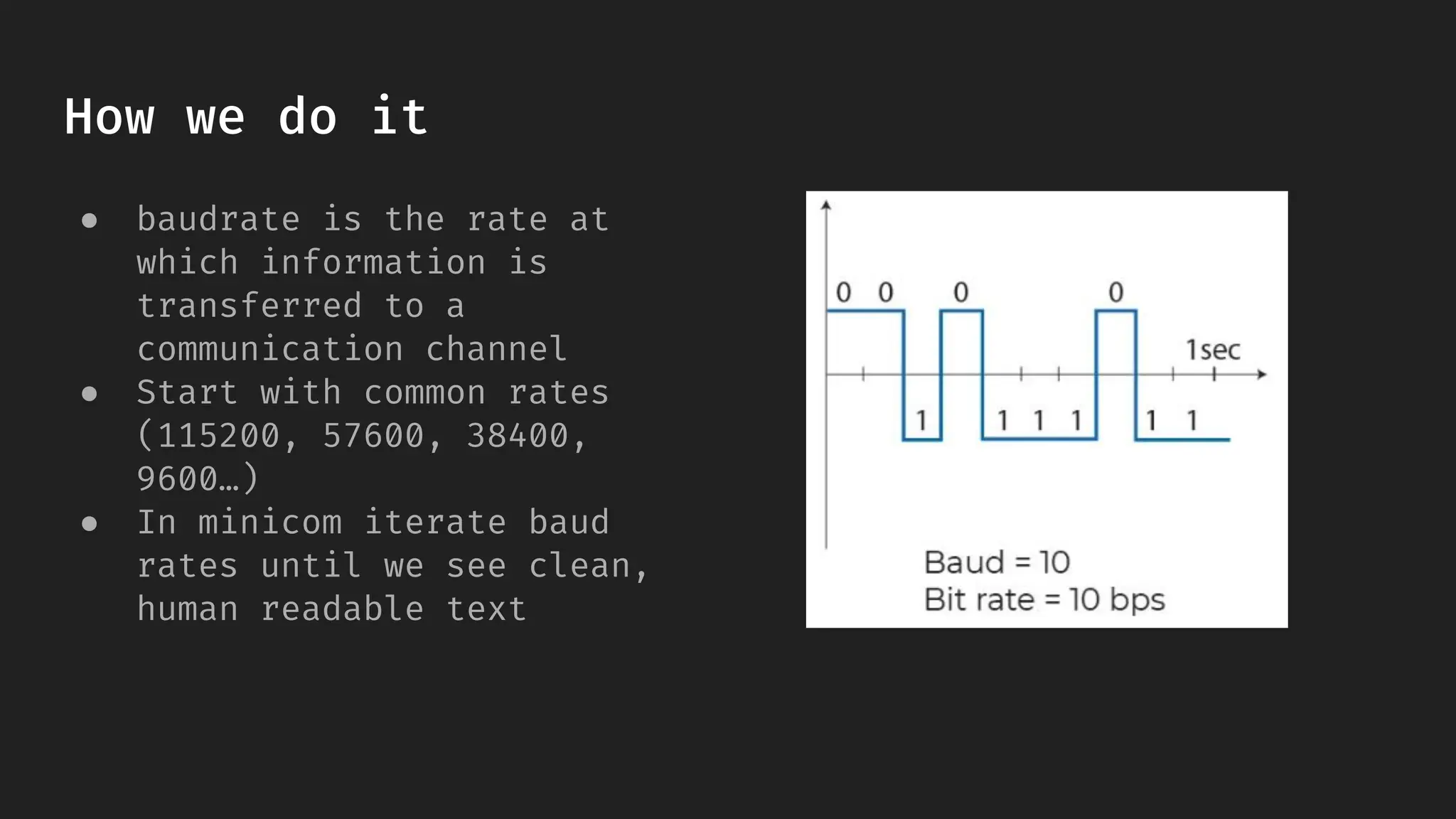 How we do it
● baudrate is the rate at
which information is
transferred to a
communication channel
● Start with common rates
(115200, 57600, 38400,
9600…)
● In minicom iterate baud
rates until we see clean,
human readable text
 