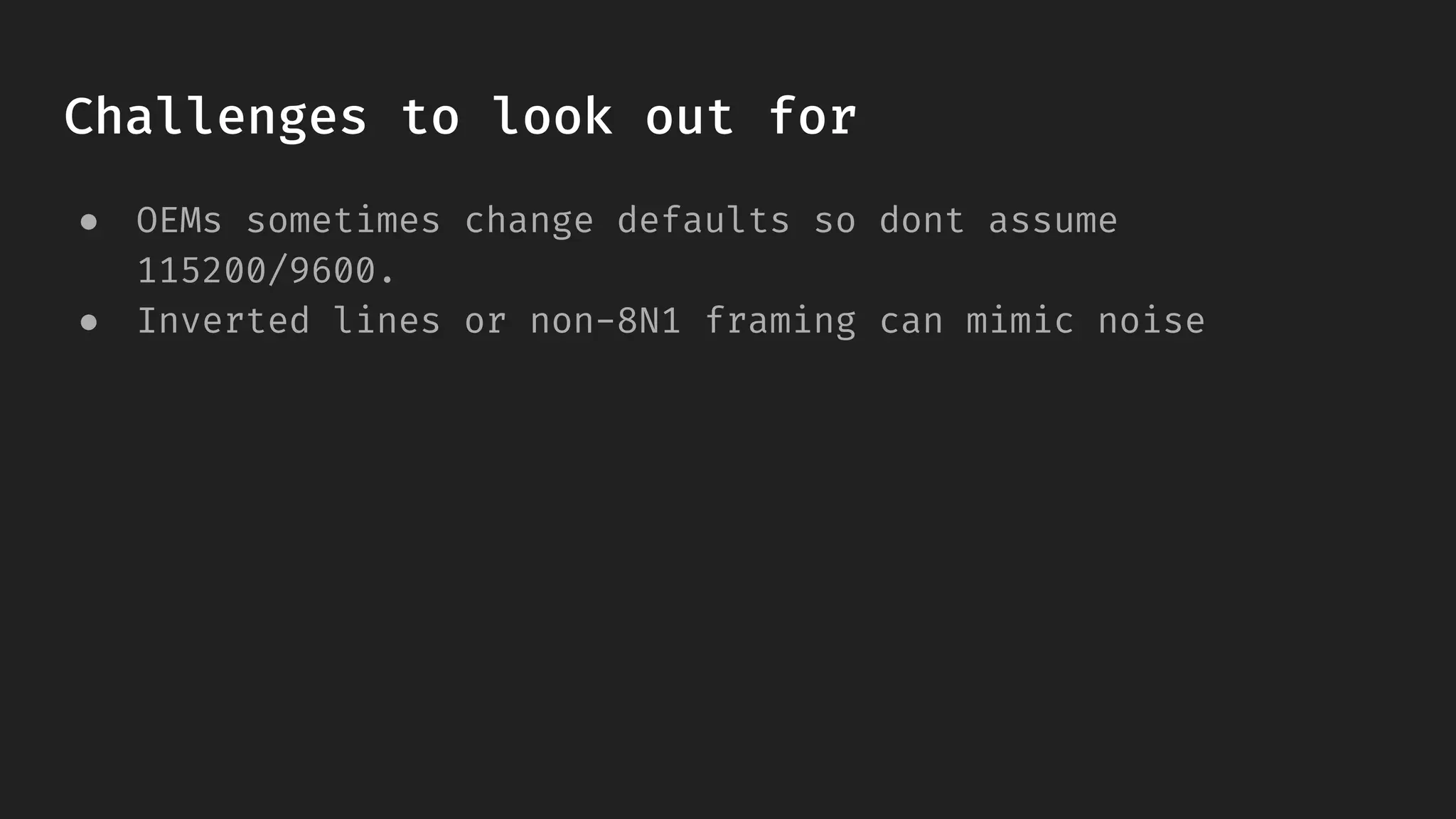 Challenges to look out for
● OEMs sometimes change defaults so dont assume
115200/9600.
● Inverted lines or non-8N1 framing can mimic noise
 