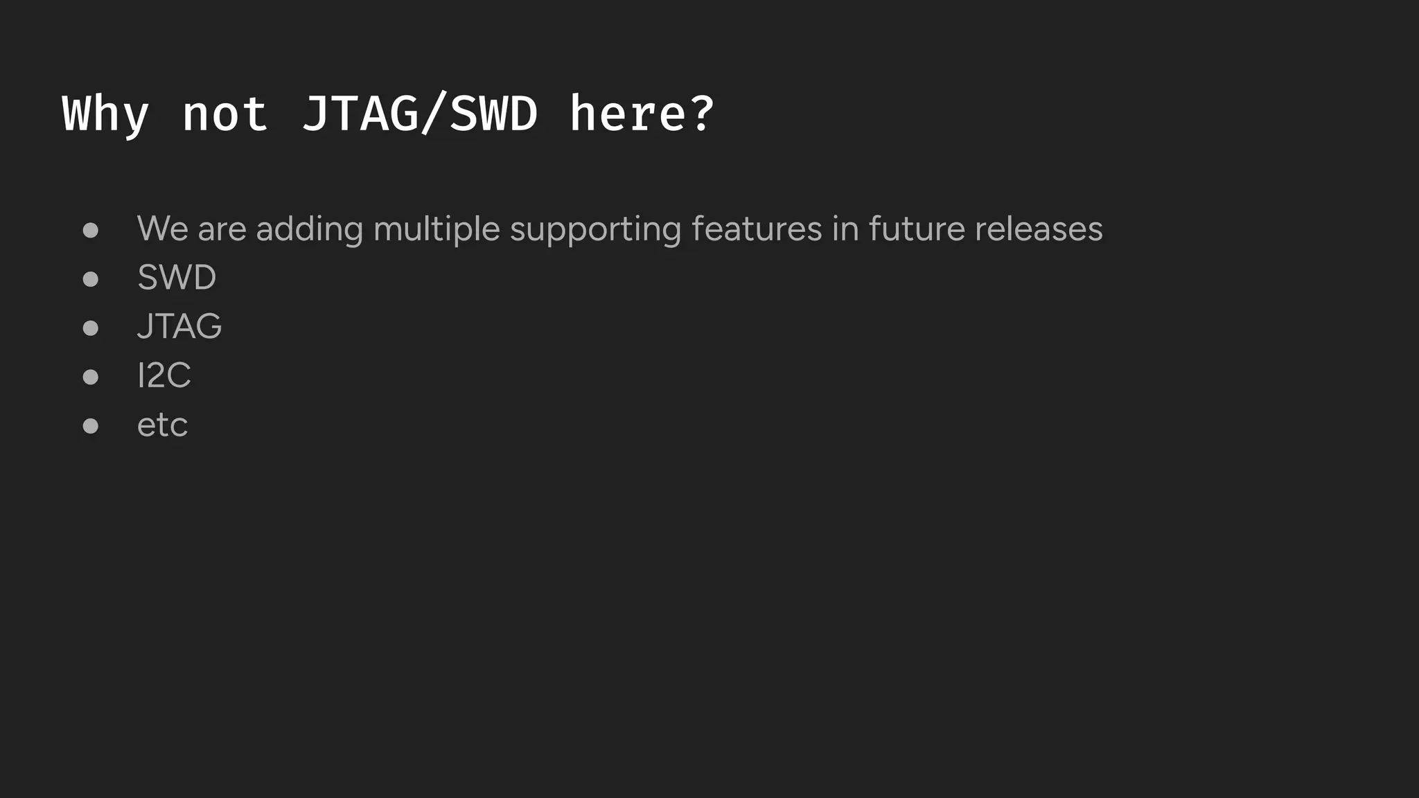 Why not JTAG/SWD here?
● We are adding multiple supporting features in future releases
● SWD
● JTAG
● I2C
● etc
 