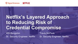 Netflix’s Layered Approach
to Reducing Risk of
Credential Compromise
Will Bengston
Sr. Security Engineer, Netflix
Travis McPeak
Sr. Security Engineer, Netflix
 