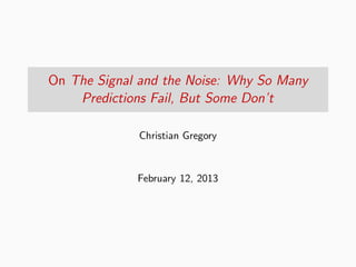 On The Signal and the Noise: Why So Many
    Predictions Fail, But Some Don’t

             Christian Gregory


             February 12, 2013
 