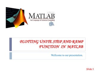PLOTTING UNITE STEP AND RAMP
FUNCTION IN MATLAB
Wellcome to our presentation.
Slide 1
 