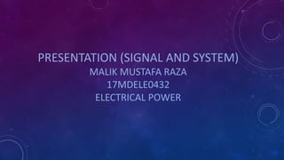 PRESENTATION (SIGNAL AND SYSTEM)
MALIK MUSTAFA RAZA
17MDELE0432
ELECTRICAL POWER
 