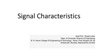 Signal Characteristics
Asst.Prof. Rupali Lohar
Dept. of Computer Science & Engineering
B. R. Harne College Of Engineering & Technology, Karav, Post Vangani (W Tal
Ambernath, Mumbai, Maharashtra 421503
 